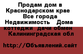 Продам дом в Краснодарском крае - Все города Недвижимость » Дома, коттеджи, дачи обмен   . Калининградская обл.